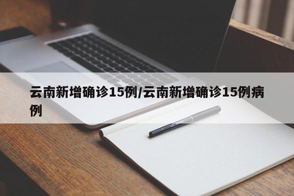 云南新增确诊15例/云南新增确诊15例病例