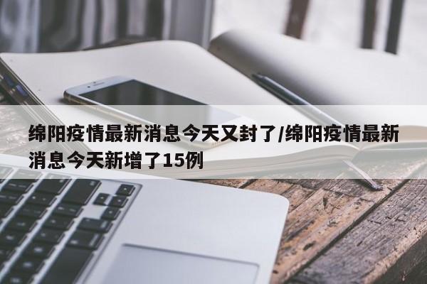 绵阳疫情最新消息今天又封了/绵阳疫情最新消息今天新增了15例