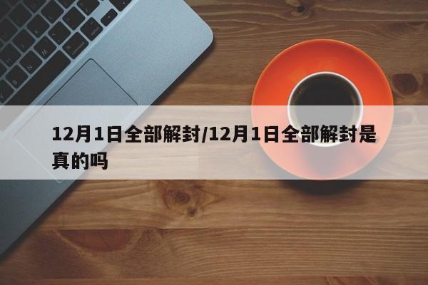 12月1日全部解封/12月1日全部解封是真的吗