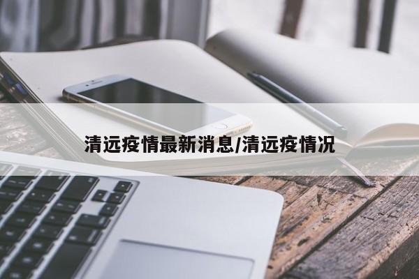 清远疫情最新消息/清远疫情况
