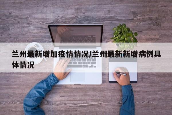 兰州最新增加疫情情况/兰州最新新增病例具体情况