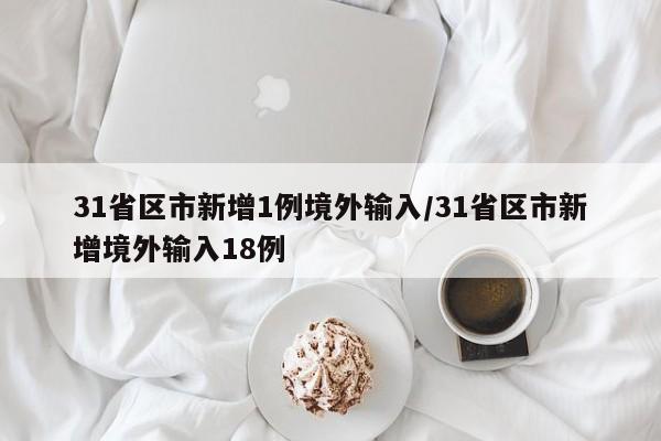 31省区市新增1例境外输入/31省区市新增境外输入18例