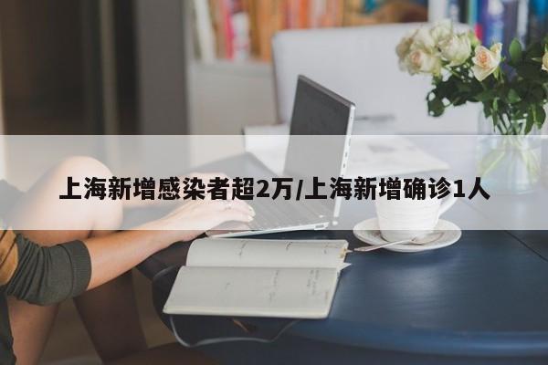 上海新增感染者超2万/上海新增确诊1人