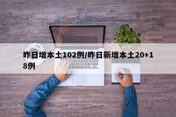 昨日增本土102例/昨日新增本土20+18例
