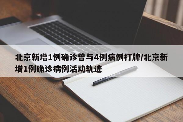 北京新增1例确诊曾与4例病例打牌/北京新增1例确诊病例活动轨迹