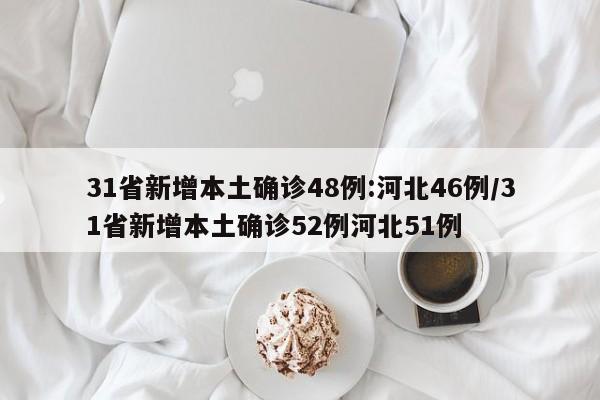 31省新增本土确诊48例:河北46例/31省新增本土确诊52例河北51例