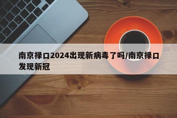 南京禄口2024出现新病毒了吗/南京禄口发现新冠