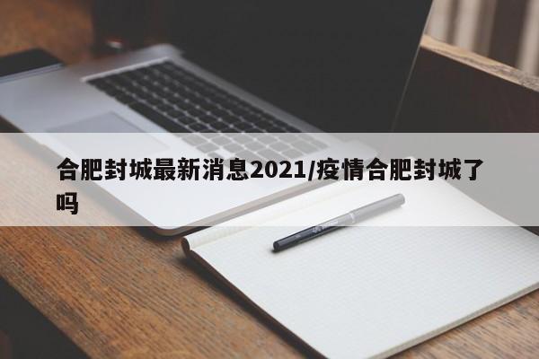 合肥封城最新消息2021/疫情合肥封城了吗