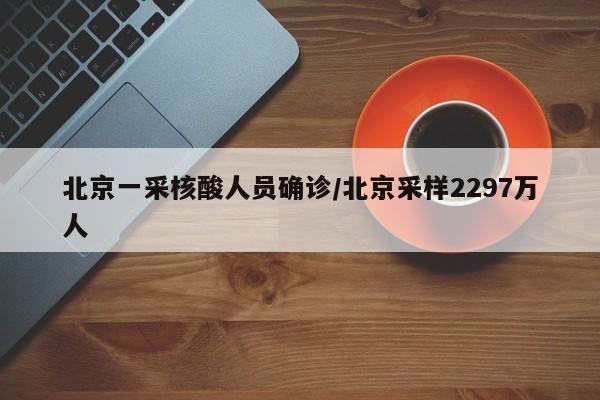 北京一采核酸人员确诊/北京采样2297万人