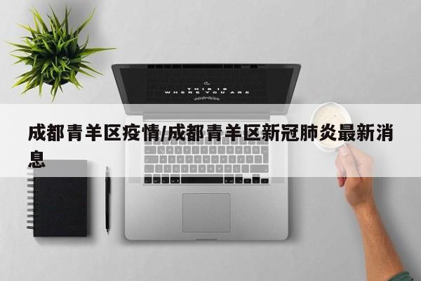 成都青羊区疫情/成都青羊区新冠肺炎最新消息