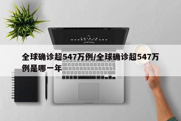 全球确诊超547万例/全球确诊超547万例是哪一年