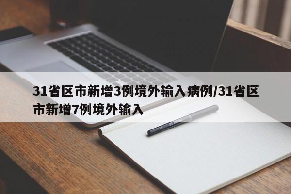 31省区市新增3例境外输入病例/31省区市新增7例境外输入