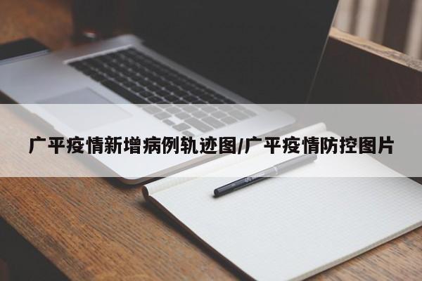 广平疫情新增病例轨迹图/广平疫情防控图片