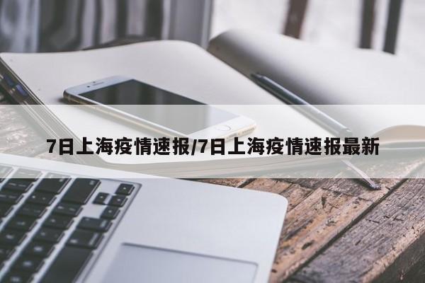 7日上海疫情速报/7日上海疫情速报最新