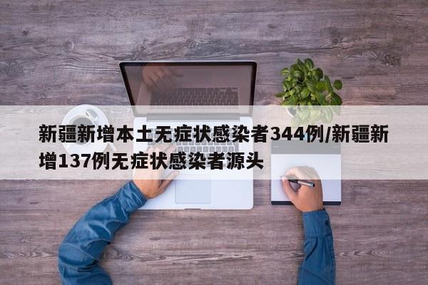 新疆新增本土无症状感染者344例/新疆新增137例无症状感染者源头