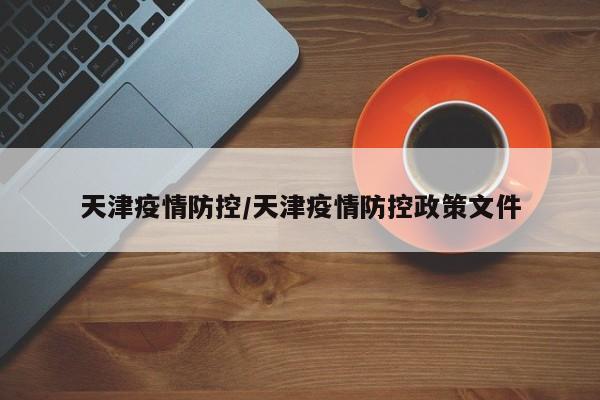 天津疫情防控/天津疫情防控政策文件