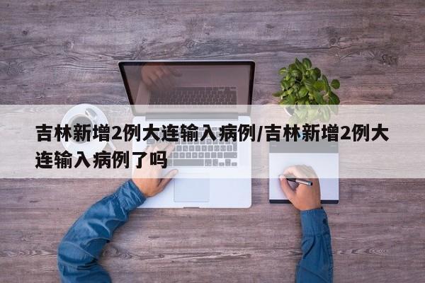 吉林新增2例大连输入病例/吉林新增2例大连输入病例了吗