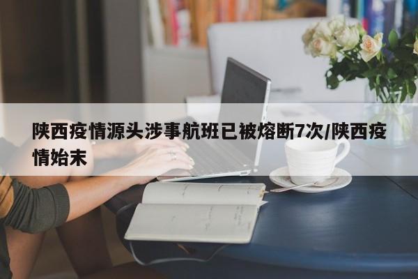 陕西疫情源头涉事航班已被熔断7次/陕西疫情始末