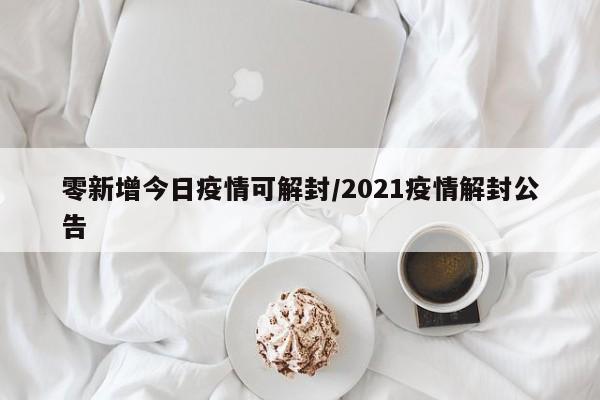 零新增今日疫情可解封/2021疫情解封公告