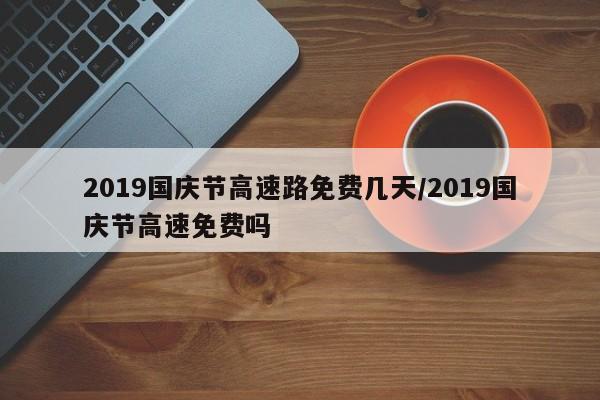 2019国庆节高速路免费几天/2019国庆节高速免费吗
