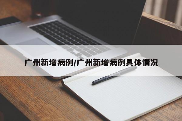 广州新增病例/广州新增病例具体情况