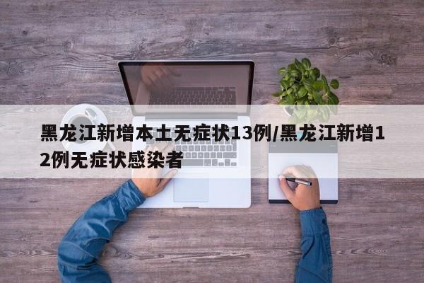黑龙江新增本土无症状13例/黑龙江新增12例无症状感染者