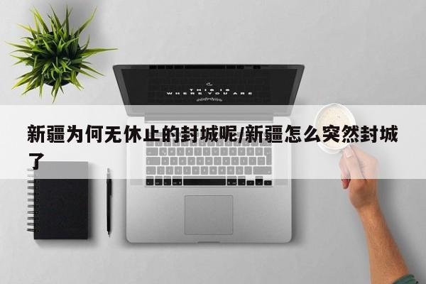 新疆为何无休止的封城呢/新疆怎么突然封城了