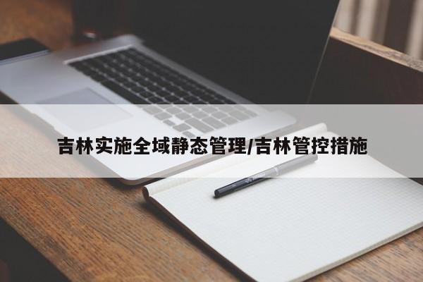 吉林实施全域静态管理/吉林管控措施