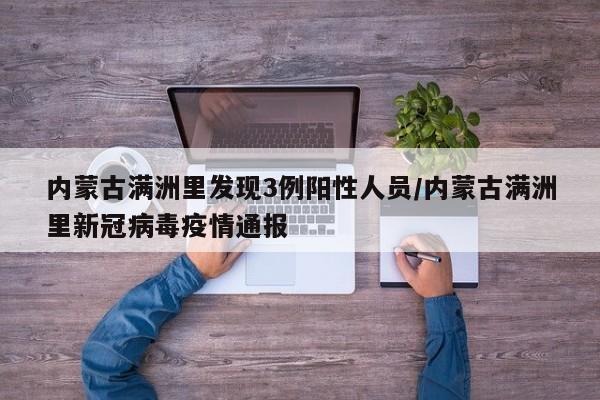 内蒙古满洲里发现3例阳性人员/内蒙古满洲里新冠病毒疫情通报