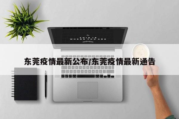东莞疫情最新公布/东莞疫情最新通告