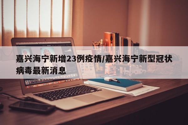 嘉兴海宁新增23例疫情/嘉兴海宁新型冠状病毒最新消息