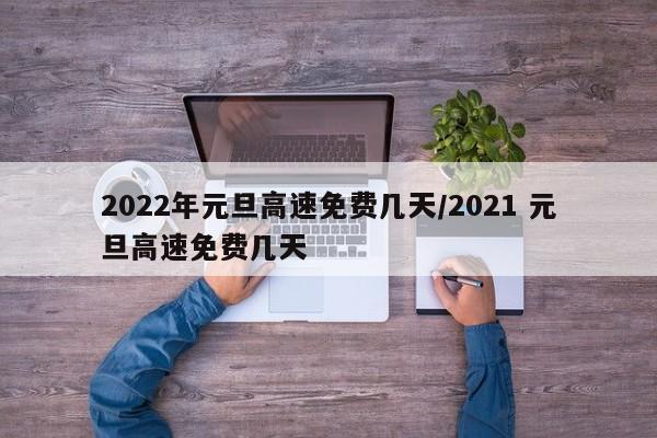 2022年元旦高速免费几天/2021 元旦高速免费几天