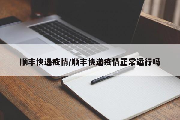 顺丰快递疫情/顺丰快递疫情正常运行吗